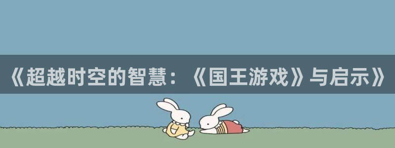 乐玩app官网下载苹果：《超越时空的智慧：《国王游戏》与启示